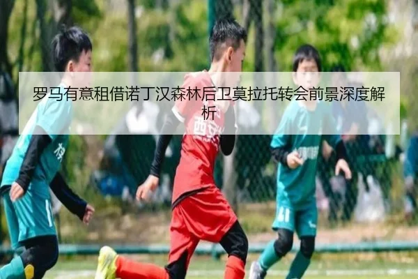 罗马有意租借诺丁汉森林后卫莫拉托转会前景深度解析
