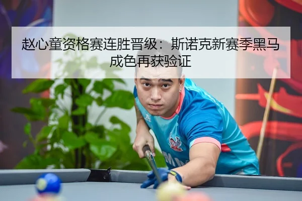 赵心童资格赛连胜晋级:斯诺克新赛季黑马成色再获验证